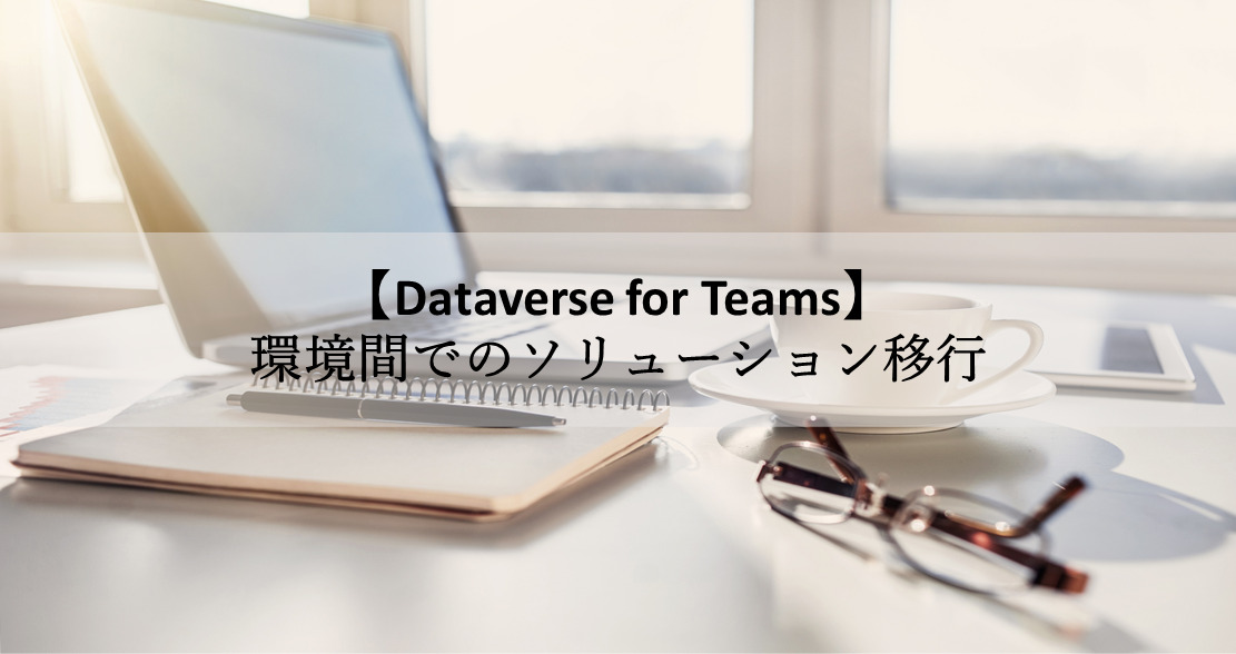 【Dataverse for Teams】環境間でのソリューション移行 【第8回】