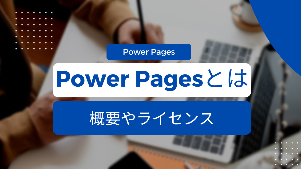 【Power Pages】Power Pagesとは?特徴やライセンスについて解説
