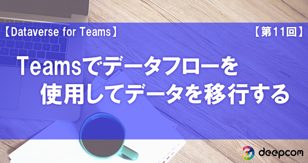 【Dataverse for Teams】Teamsでデータフローを使用してデータ移行する【第11回】