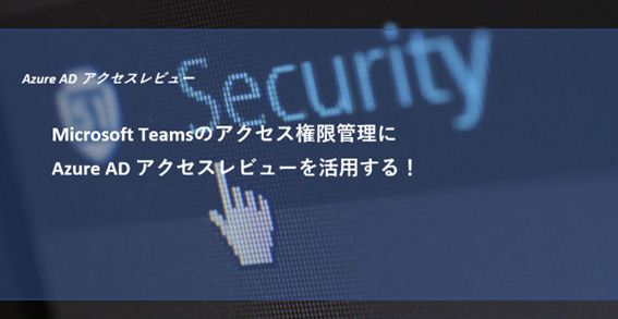 Microsoft Teamsのアクセス権限管理にAzure AD アクセスレビューを活用する!