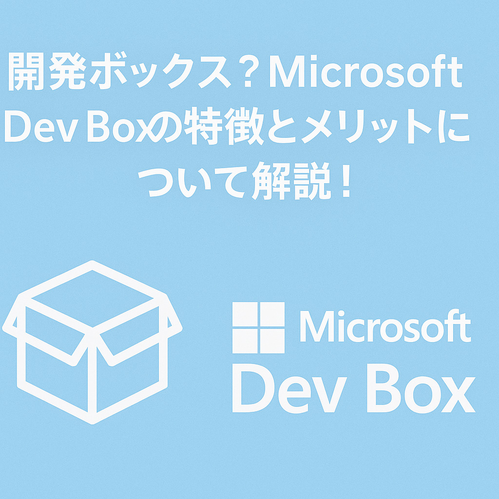 開発ボックス?Microsoft DevBox の特徴とメリットについて解説!