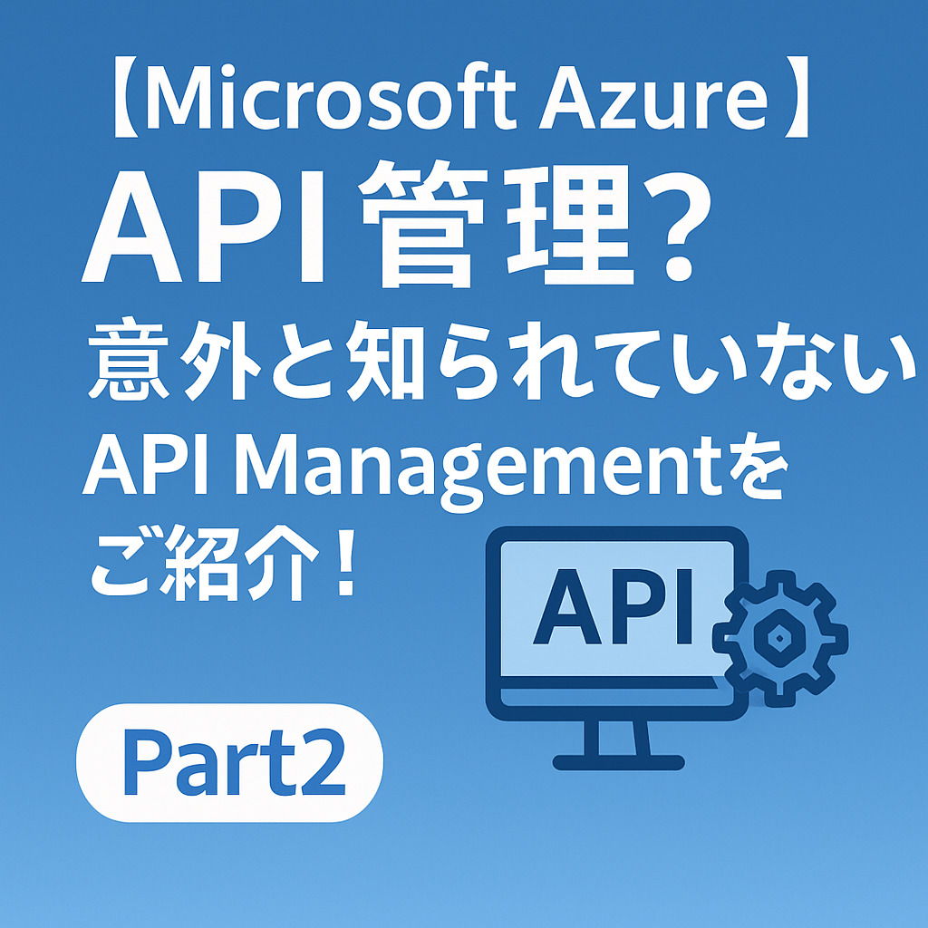 【Microsoft Azure】API管理？意外と知られていないAPI Managementをご紹介！Part2【生成AI】