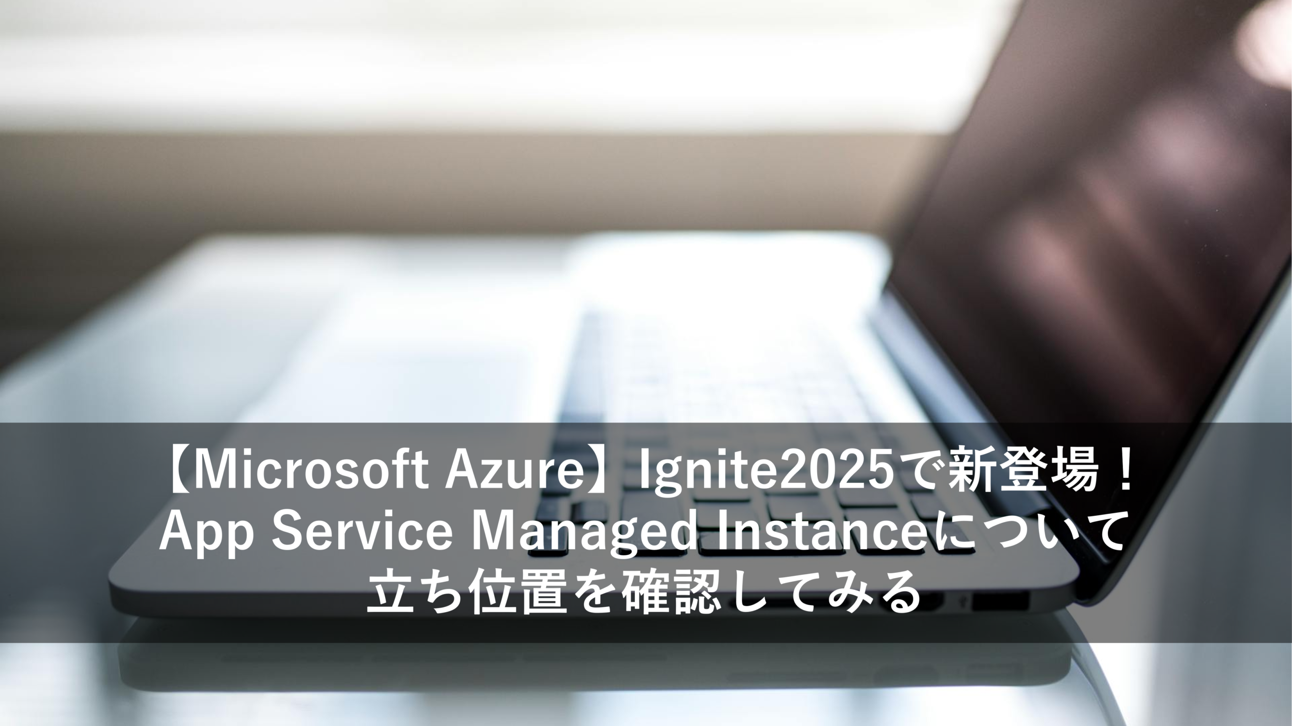 【Microsoft Azure】Ignite2025で新登場！App Service Managed Instanceについて立ち位置を確認してみる